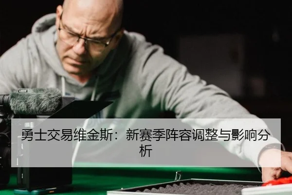 勇士交易维金斯：新赛季阵容调整与影响分析