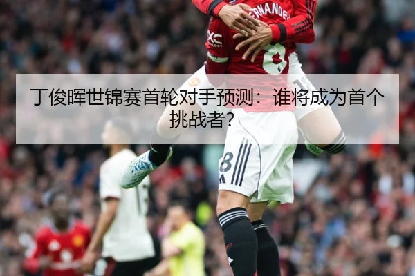丁俊晖世锦赛首轮对手预测：谁将成为首个挑战者？